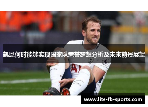 凯恩何时能够实现国家队荣誉梦想分析及未来前景展望