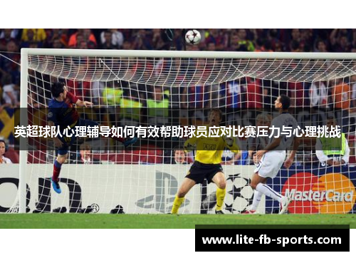 英超球队心理辅导如何有效帮助球员应对比赛压力与心理挑战
