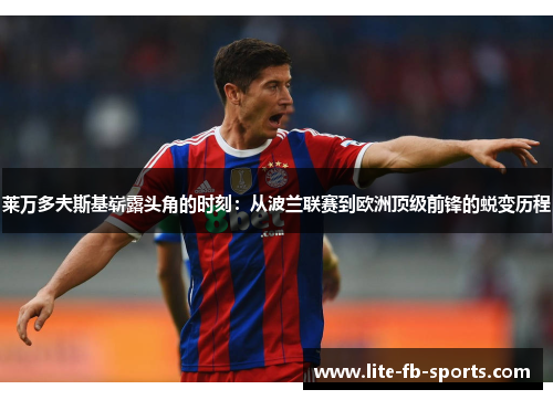 莱万多夫斯基崭露头角的时刻：从波兰联赛到欧洲顶级前锋的蜕变历程