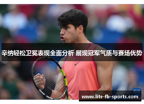 辛纳轻松卫冕表现全面分析 展现冠军气质与赛场优势