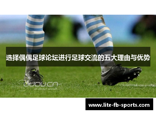 选择偶偶足球论坛进行足球交流的五大理由与优势