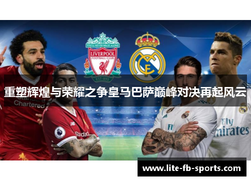 重塑辉煌与荣耀之争皇马巴萨巅峰对决再起风云