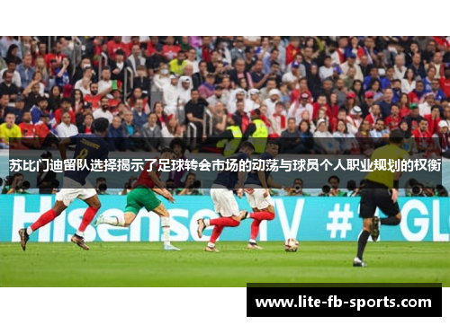 苏比门迪留队选择揭示了足球转会市场的动荡与球员个人职业规划的权衡 苏比门迪留队选择揭示了足球转会市场的动荡与球员个人职业规划的权衡