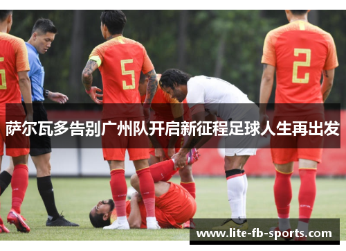 萨尔瓦多告别广州队开启新征程足球人生再出发