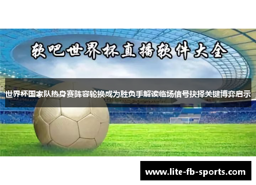 世界杯国家队热身赛阵容轮换成为胜负手解读临场信号抉择关键博弈启示