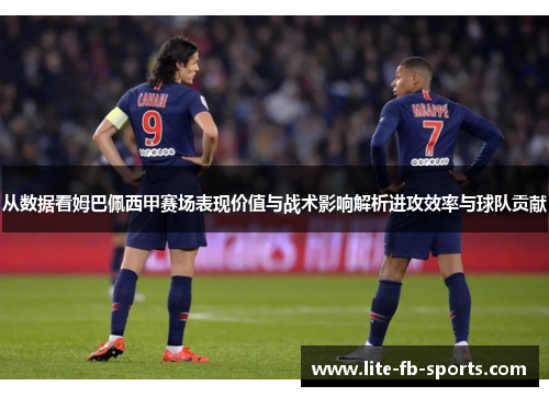 从数据看姆巴佩西甲赛场表现价值与战术影响解析进攻效率与球队贡献