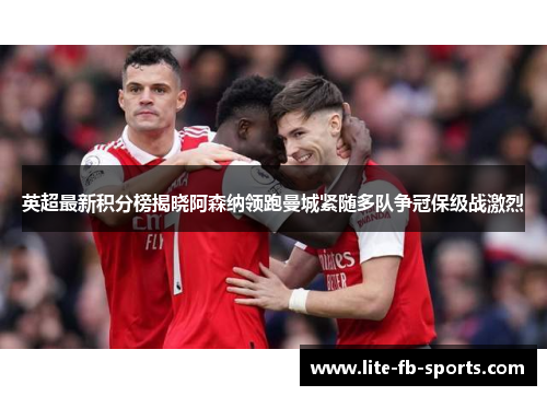 英超最新积分榜揭晓阿森纳领跑曼城紧随多队争冠保级战激烈 英超最新积分榜揭晓阿森纳领跑曼城紧随多队争冠保级战激烈
