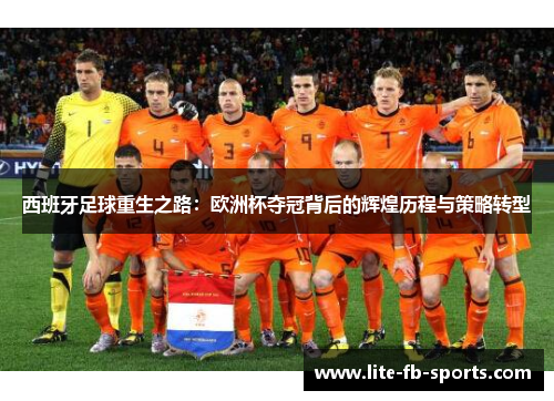 西班牙足球重生之路:欧洲杯夺冠背后的辉煌历程与策略转型 西班牙足球重生之路:欧洲杯夺冠背后的辉煌历程与策略转型