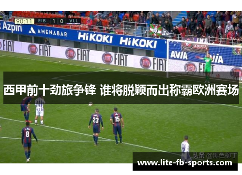 西甲前十劲旅争锋 谁将脱颖而出称霸欧洲赛场 西甲前十劲旅争锋 谁将脱颖而出称霸欧洲赛场