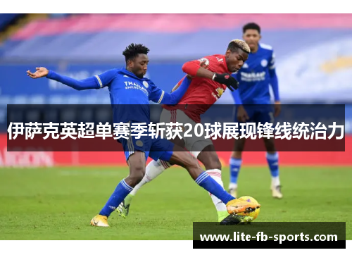 伊萨克英超单赛季斩获20球展现锋线统治力 伊萨克英超单赛季斩获20球展现锋线统治力