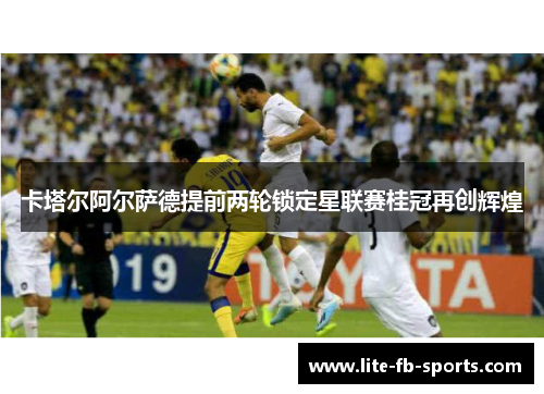 卡塔尔阿尔萨德提前两轮锁定星联赛桂冠再创辉煌
