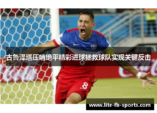 古鲁泽塔压哨绝平精彩进球拯救球队实现关键反击