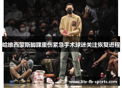 哈维西蒙斯脚踝重伤紧急手术球迷关注恢复进程