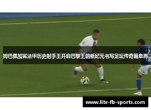 姆巴佩加冕法甲历史射手王开启巴黎王朝新纪元书写足坛传奇篇章再