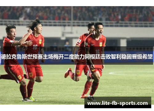 德拉克鲁斯世预赛主场梅开二度助力阿根廷击败智利稳固晋级希望