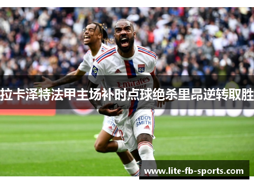 拉卡泽特法甲主场补时点球绝杀里昂逆转取胜