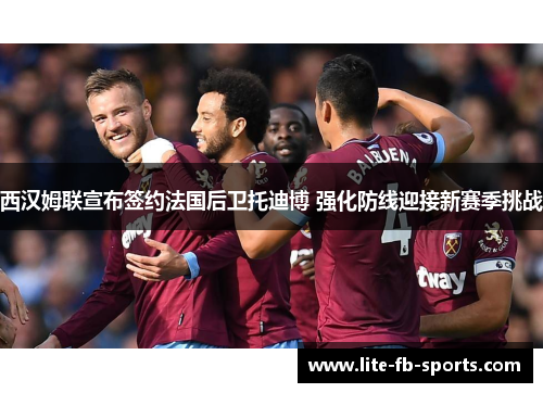 西汉姆联宣布签约法国后卫托迪博 强化防线迎接新赛季挑战