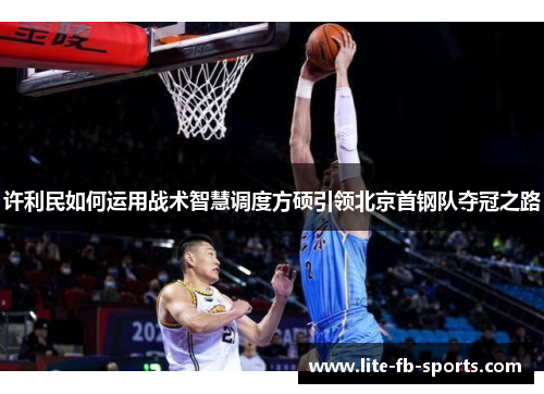 许利民如何运用战术智慧调度方硕引领北京首钢队夺冠之路