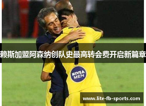 赖斯加盟阿森纳创队史最高转会费开启新篇章