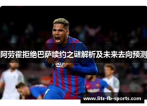 阿劳霍拒绝巴萨续约之谜解析及未来去向预测