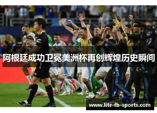 阿根廷成功卫冕美洲杯再创辉煌历史瞬间