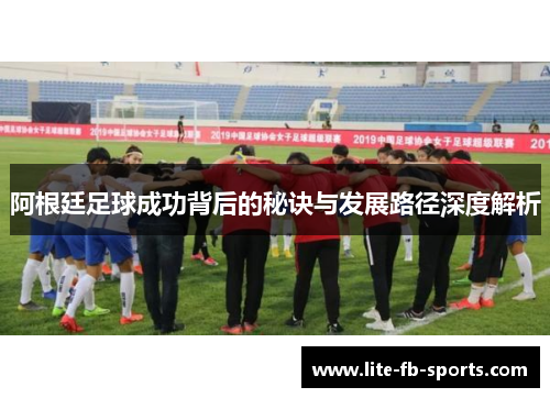 阿根廷足球成功背后的秘诀与发展路径深度解析